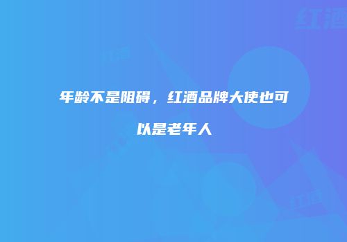年龄不是阻碍，红酒品牌大使也可以是老年人
