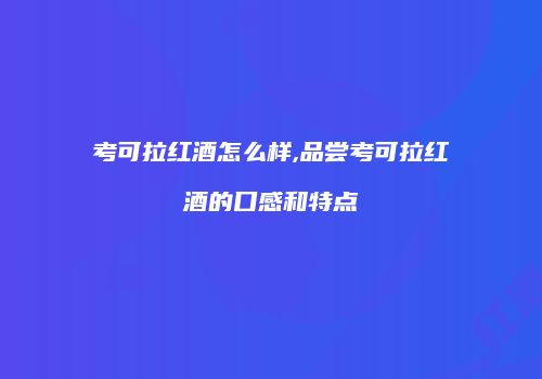 考可拉红酒怎么样,品尝考可拉红酒的口感和特点