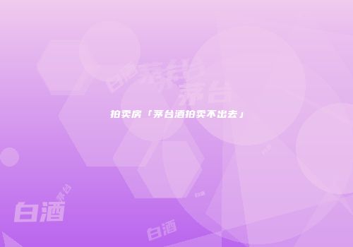 拍卖房「茅台酒拍卖不出去」