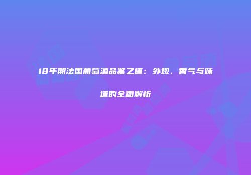 18年期法国葡萄酒品鉴之道：外观、香气与味道的全面解析