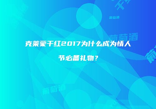 克莱蒙干红2017为什么成为情人节必备礼物？