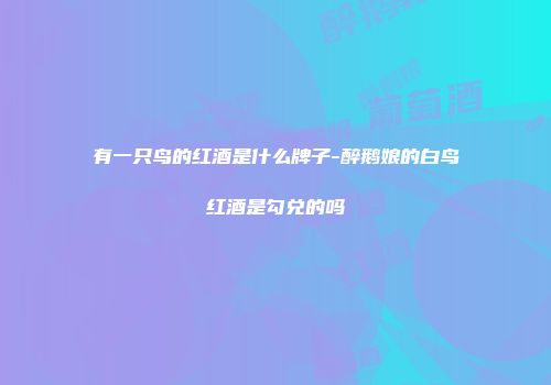 有一只鸟的红酒是什么牌子-醉鹅娘的白鸟红酒是勾兑的吗