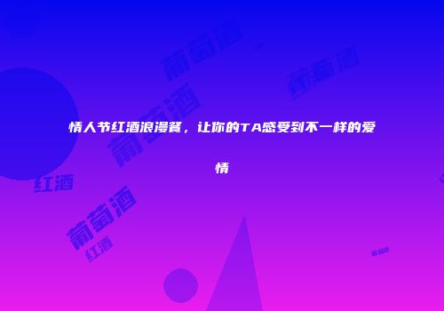 情人节红酒浪漫餐，让你的TA感受到不一样的爱情