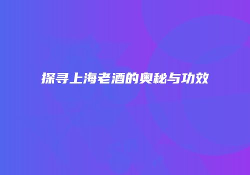 探寻上海老酒的奥秘与功效