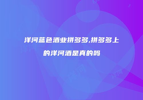 洋河蓝色酒业拼多多,拼多多上的洋河酒是真的吗