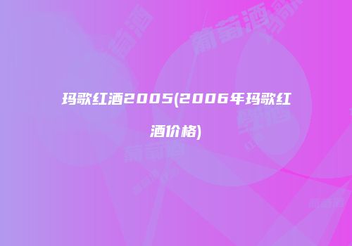 玛歌红酒2005(2006年玛歌红酒价格)