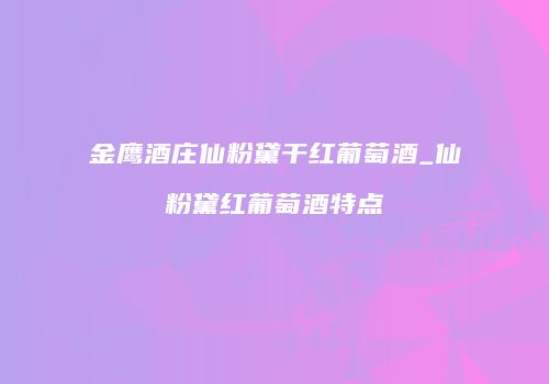 金鹰酒庄仙粉黛干红葡萄酒_仙粉黛红葡萄酒特点
