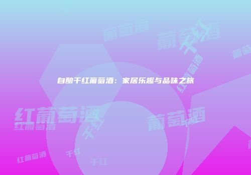 自酿干红葡萄酒：家居乐趣与品味之旅