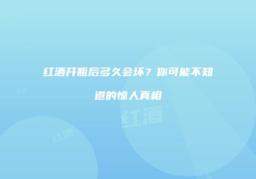 红酒开瓶后多久会坏？你可能不知道的惊人真相