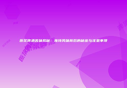 原浆啤酒苦味揭秘：独特风味背后的秘密与注意事项