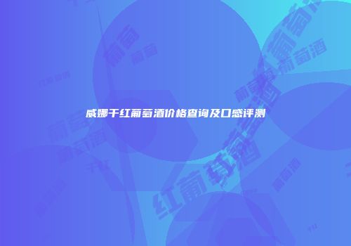 威娜干红葡萄酒价格查询及口感评测
