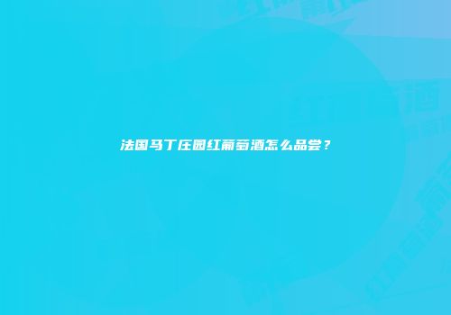 法国马丁庄园红葡萄酒怎么品尝？