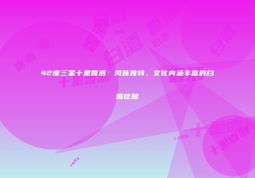 42度三星十里香酒：风味独特，文化内涵丰富的白酒佳酿