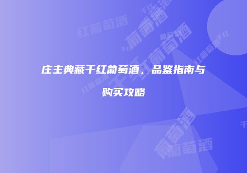 庄主典藏干红葡萄酒，品鉴指南与购买攻略