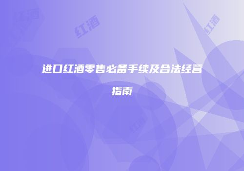 进口红酒零售必备手续及合法经营指南