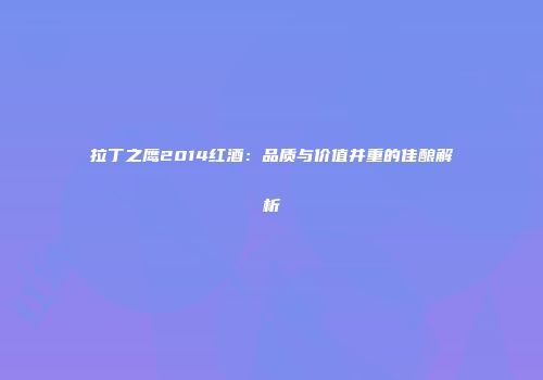 拉丁之鹰2014红酒：品质与价值并重的佳酿解析