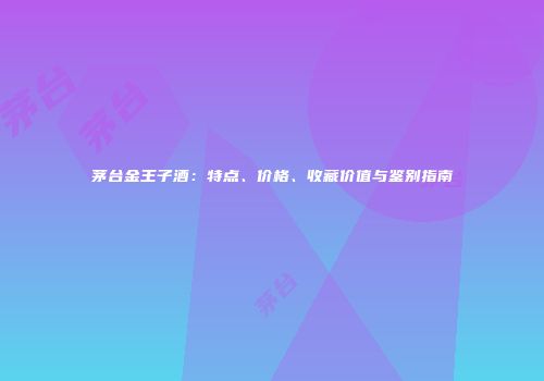 茅台金王子酒：特点、价格、收藏价值与鉴别指南