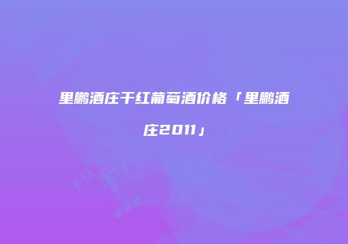 里鹏酒庄干红葡萄酒价格「里鹏酒庄2011」