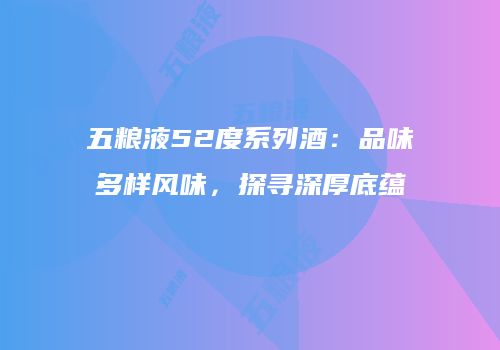 五粮液52度系列酒：品味多样风味，探寻深厚底蕴