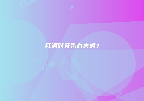 红酒对牙齿有害吗？