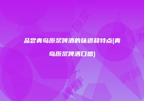 品尝青岛原浆啤酒的味道和特点(青岛原浆啤酒口感)