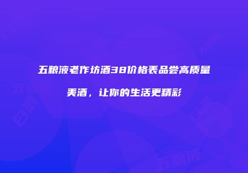 五粮液老作坊酒38价格表品尝高质量美酒，让你的生活更精彩