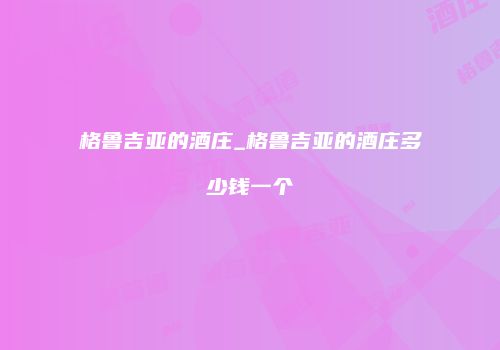 格鲁吉亚的酒庄_格鲁吉亚的酒庄多少钱一个