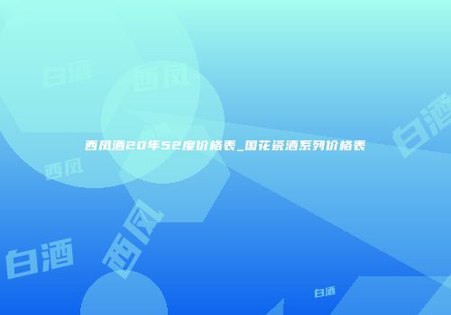 西凤酒20年52度价格表_国花瓷酒系列价格表