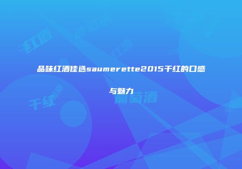 品味红酒佳选saumerette2015干红的口感与魅力