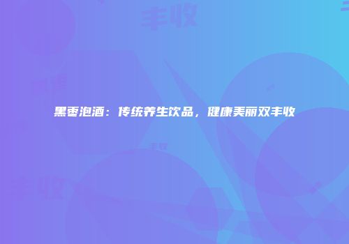 黑枣泡酒：传统养生饮品，健康美丽双丰收