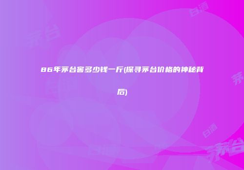 86年茅台窖多少钱一斤(探寻茅台价格的神秘背后)