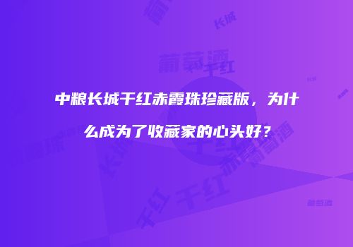 中粮长城干红赤霞珠珍藏版，为什么成为了收藏家的心头好？