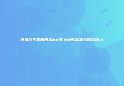 西凤百年窖酿四星52度,52西凤凤仪窖香酒v8