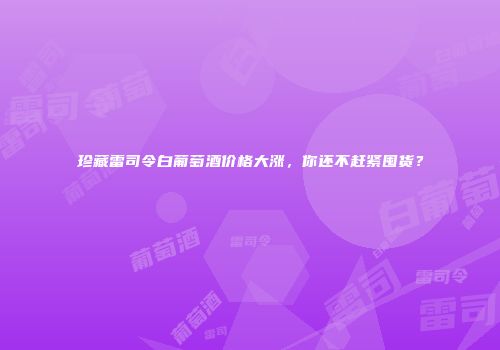 珍藏雷司令白葡萄酒价格大涨，你还不赶紧囤货？