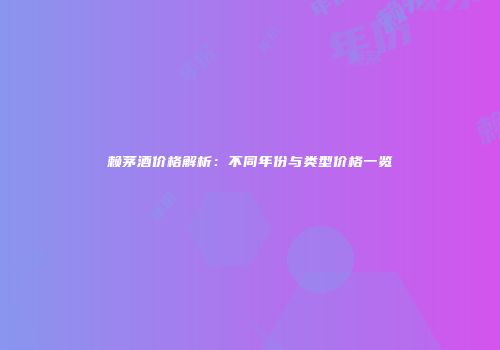 赖茅酒价格解析：不同年份与类型价格一览