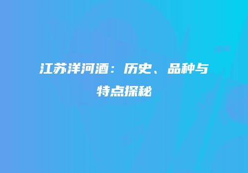 江苏洋河酒：历史、品种与特点探秘