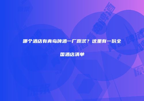 哪个酒店有青岛啤酒一厂原浆？这里有一份全国酒店清单