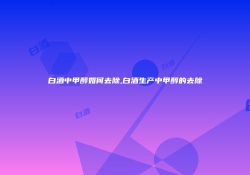 白酒中甲醇如何去除,白酒生产中甲醇的去除