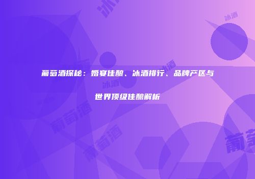 葡萄酒探秘：婚宴佳酿、冰酒排行、品牌产区与世界顶级佳酿解析