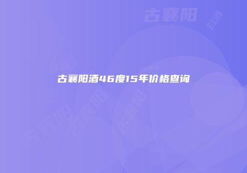 古襄阳酒46度15年价格查询