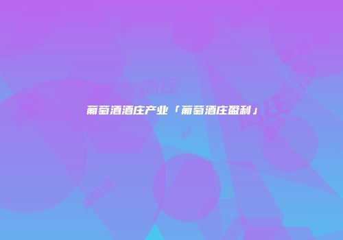 葡萄酒酒庄产业「葡萄酒庄盈利」