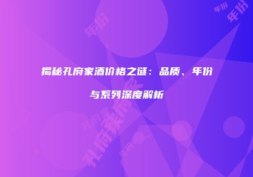 揭秘孔府家酒价格之谜：品质、年份与系列深度解析