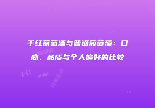 干红葡萄酒与普通葡萄酒：口感、品质与个人偏好的比较