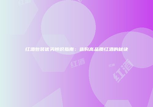 红酒包装优劣辨识指南：选购高品质红酒的秘诀