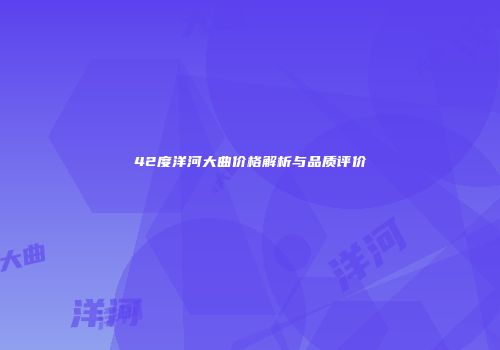 42度洋河大曲价格解析与品质评价