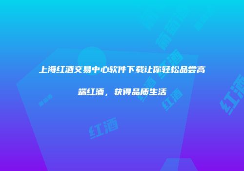上海红酒交易中心软件下载让你轻松品尝高端红酒，获得品质生活