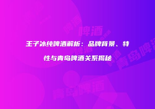 王子冰纯啤酒解析：品牌背景、特性与青岛啤酒关系揭秘