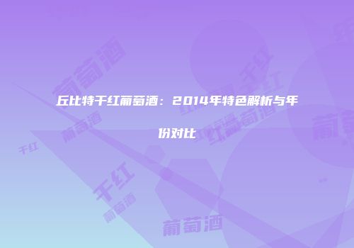 丘比特干红葡萄酒：2014年特色解析与年份对比