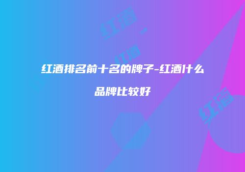 红酒排名前十名的牌子-红酒什么品牌比较好