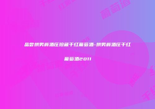 品尝拱男爵酒庄珍藏干红葡萄酒-拱男爵酒庄干红葡萄酒2011